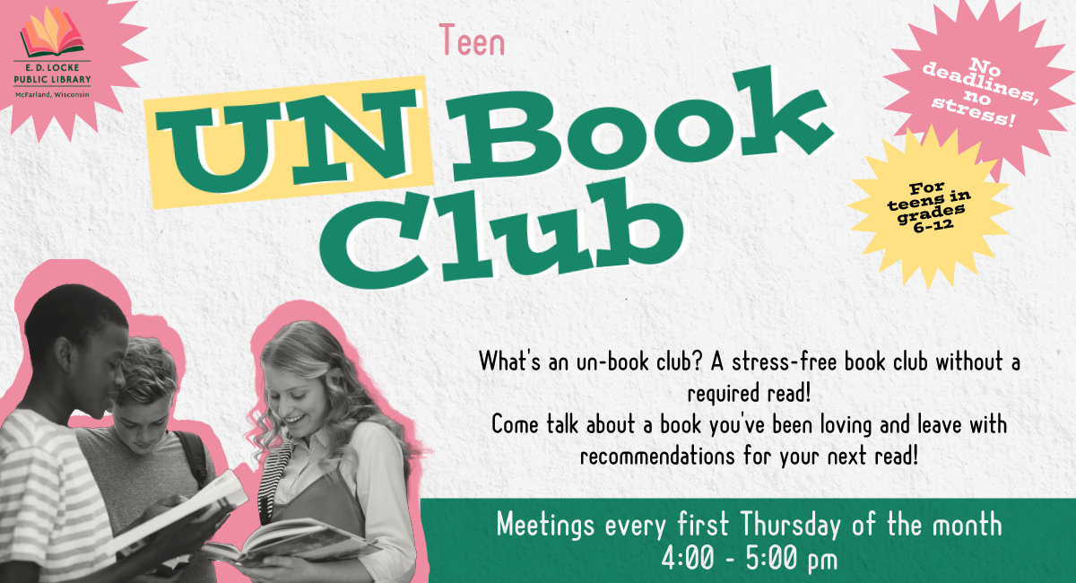 Image of three teens talking with books in hand. Text says "Teen UN Book Club, What's an un-book club? A stress-free book club without a required read! Come talk about a book you've been loving and leave with reommendations for your next read!, Meetings every first Thursday of the month, 4-5 pm"