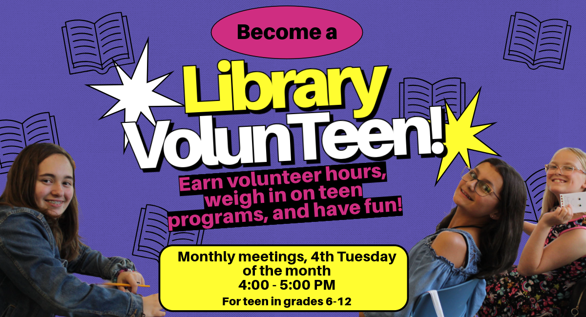 "Become a Library VolunTeen! Earn volunteer hours, weigh in on teen programs, and have fun! Monthly meetings, 4th Tuesday of the month, 4:00 - 5:00 PM, For teens in grades 6-12"