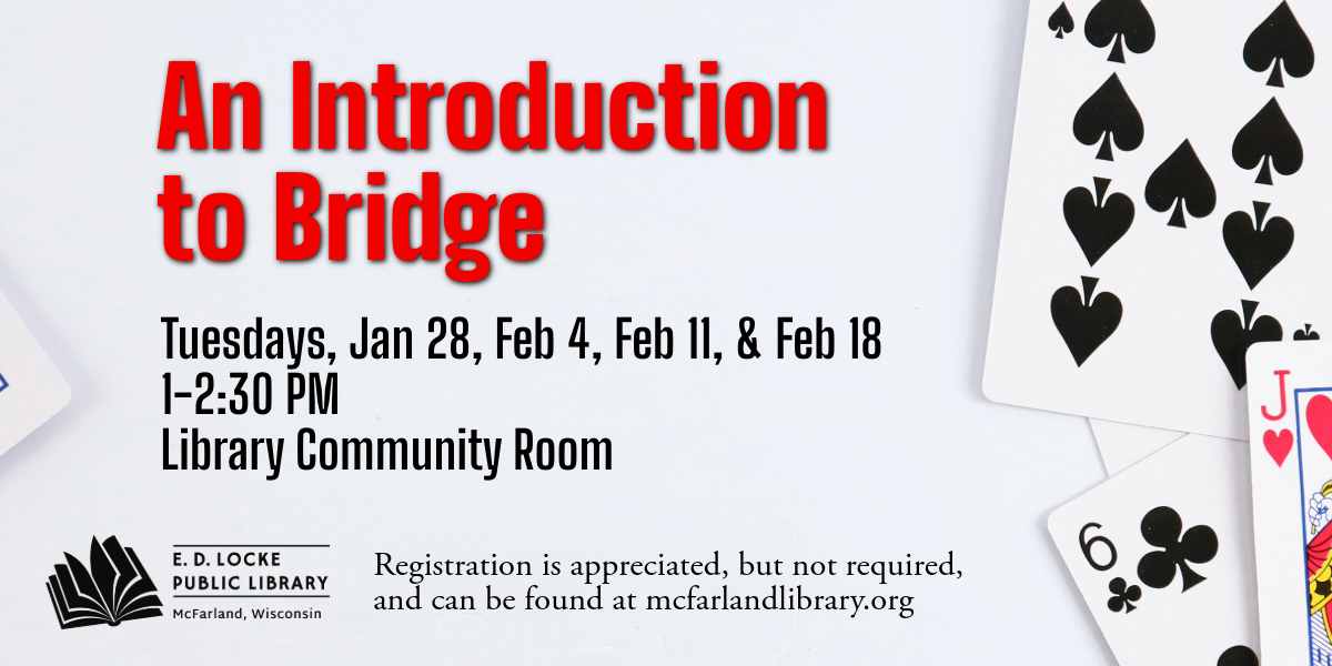 Join us for a four week session on how to play Bridge!  The sessions are Tuesdays, January 28, February 4, February 11, and February 18 from 1 to 2:30 PM in the Library Community Room.  Registration is appreciated, and can be found at https://forms.gle/7fPx6Kttn3UdGLMx7.