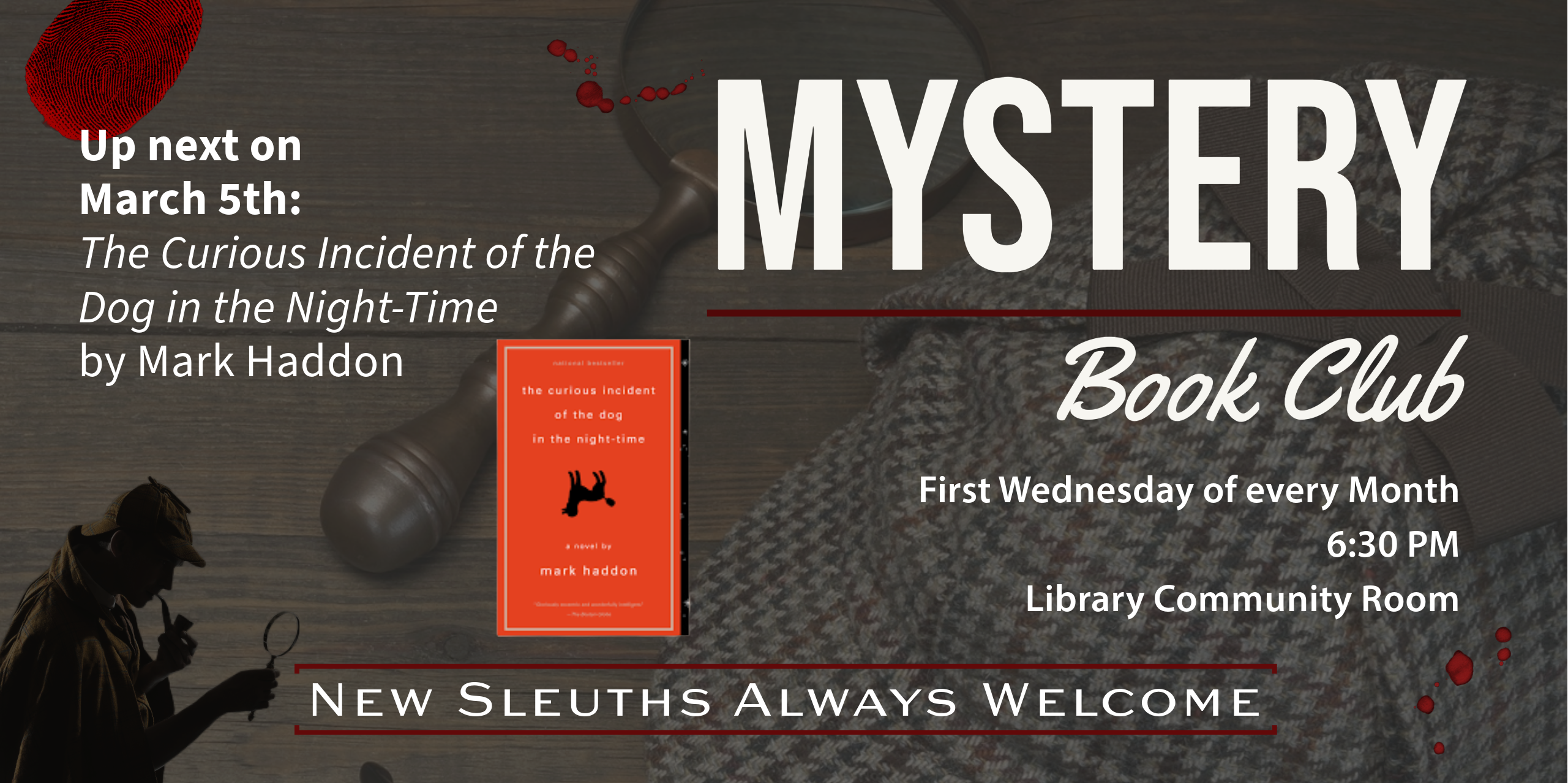 Mystery Book Club. First Wednesday of every Month, 6:30 PM, Library Community Room. Up next on March 5th: The Curious Incident of the Dog in the Night-Time by Mark Haddon. New Sleuths Always Welcome.