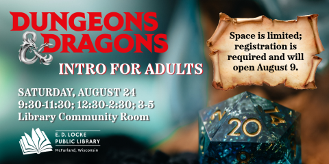 The D&D Intro for Adults Program is Saturday, August 24.  There will be three time options: 9:30-11:30, 12:30-2:30, and 3-5.  Space is limited; registration is required and will open August 9.