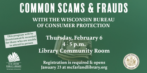 Common scams & frauds with the Wisconsin Bureau of Consumer Protection. Thursday February 6, 4-5 pm, Library Community Room. Registration is required and opens January 23 at mcfarlandlibrary.org. This program will be livestreamed and recorded for those who are unable to attend in person