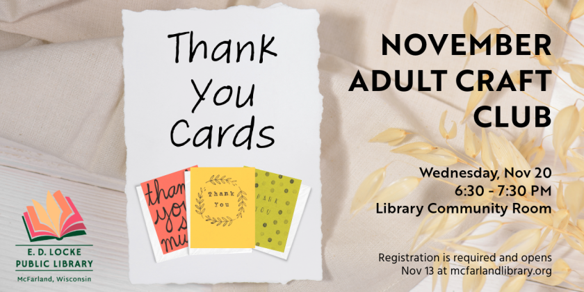 November's Adult Craft Club is creating hand made thank you cards.  It will be Wednesday, November 20, 6:30-7:30pm in the Library Community Room. Registration is required and opens November 13.