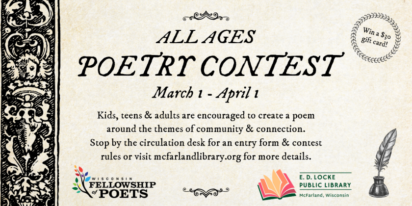 all ages poetry contest March 1-April 1. Kids, teens & adults are encouraged to create a poem around the themes of community & connection. Stop by the circulation desk for an entry form & contest rules or visit mcfarlandlibrary.org for more details. Win a $30 gift card!